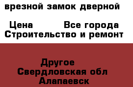 врезной замок дверной › Цена ­ 500 - Все города Строительство и ремонт » Другое   . Свердловская обл.,Алапаевск г.